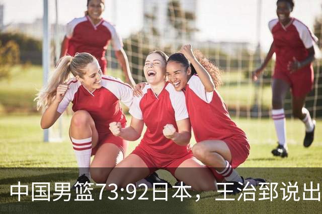 中国男篮73:92日本，王治郅说出3个输球原因，句句扎心！