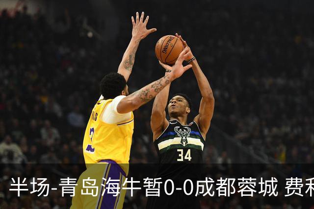 半场-青岛海牛暂0-0成都蓉城 费利佩兜射造险蓉城12脚仅1射正