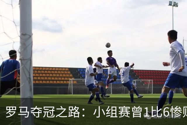 罗马夺冠之路：小组赛曾1比6惨败 4遇博德闪耀只1胜