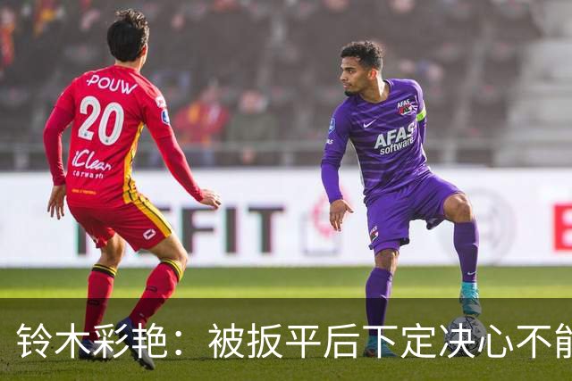 铃木彩艳：被扳平后下定决心不能再丢球 战巴西要做好充足准备